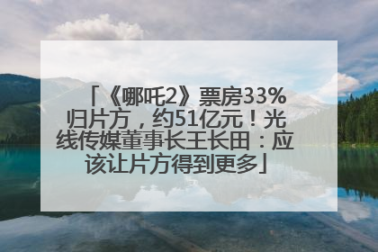 《哪吒2》票房33%归片方，约51亿元！光线传媒董事长王长田：应该让片方得到更多