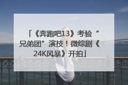 《奔跑吧13》考验“兄弟团”演技！微综剧《24K风暴》开拍