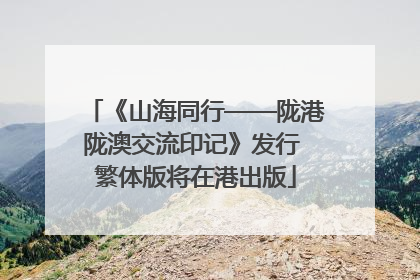 《山海同行——陇港陇澳交流印记》发行 繁体版将在港出版