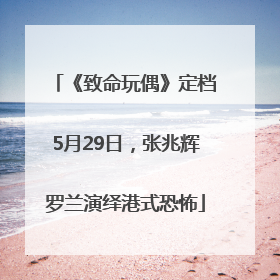 《致命玩偶》定档5月29日，张兆辉罗兰演绎港式恐怖