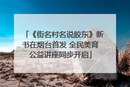 《街名村名说胶东》新书在烟台首发 全民美育公益讲座同步开启