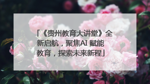 《贵州教育大讲堂》全新启航，聚焦AI 赋能教育，探索未来新程