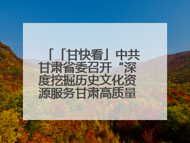 「甘快看」中共甘肃省委召开“深度挖掘历史文化资源服务甘肃高质量发展”专题协商座谈会 胡昌升主持并讲话
