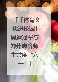 「体育文化进校园」奥运冠军与郑州惠济师生共度“六一”