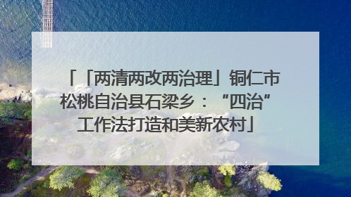 「两清两改两治理」铜仁市松桃自治县石梁乡：“四治”工作法打造和美新农村