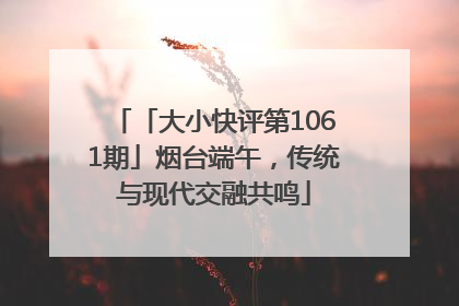 「大小快评第1061期」烟台端午，传统与现代交融共鸣