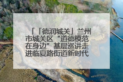 「德润城关」兰州市城关区“道德模范在身边”基层巡讲走进临夏路街道新时代文明实践所