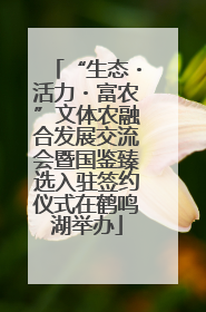 “生态・活力・富农”文体农融合发展交流会暨国鉴臻选入驻签约仪式在鹤鸣湖举办