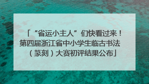 “省运小主人”们快看过来！第四届浙江省中小学生临古书法（篆刻）大赛初评结果公布