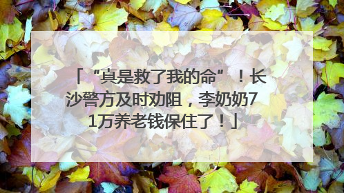 “真是救了我的命”！长沙警方及时劝阻，李奶奶71万养老钱保住了！