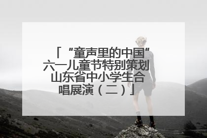 “童声里的中国”六一儿童节特别策划 山东省中小学生合唱展演（二）