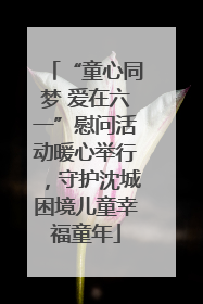 “童心同梦 爱在六一”慰问活动暖心举行，守护沈城困境儿童幸福童年