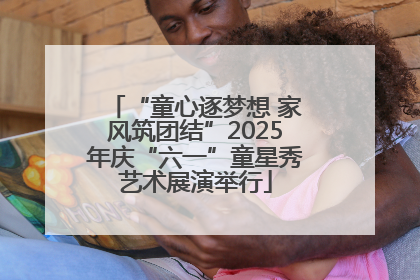 “童心逐梦想 家风筑团结”2025年庆“六一”童星秀艺术展演举行