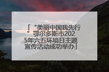 “美丽中国我先行”鄂尔多斯市2025年六五环境日主题宣传活动成功举办