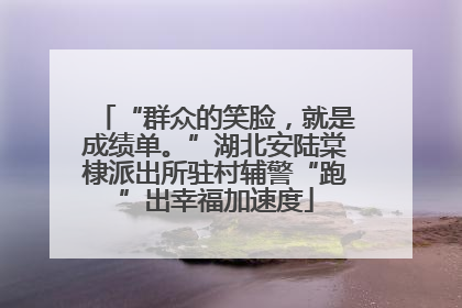 “群众的笑脸，就是成绩单。”湖北安陆棠棣派出所驻村辅警“跑”出幸福加速度