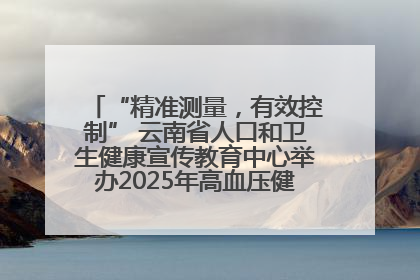 “精准测量，有效控制” 云南省人口和卫生健康宣传教育中心举办2025年高血压健康科普活动