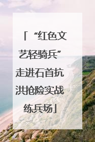 “红色文艺轻骑兵”走进石首抗洪抢险实战练兵场