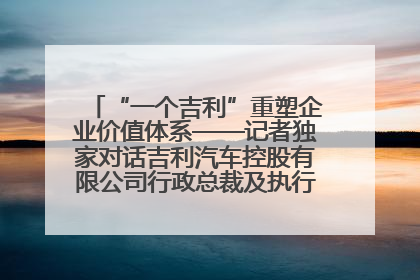 “一个吉利”重塑企业价值体系——记者独家对话吉利汽车控股有限公司行政总裁及执行董事桂生悦