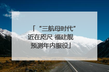 “三航母时代”近在咫尺 福建舰预测年内服役