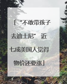 “不敢带孩子去迪士尼” 近七成美国人觉得物价还要涨