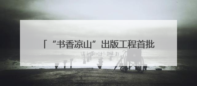 “书香凉山”出版工程首批成果出炉，《都是人物》《望山小语》《听海》亮相