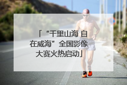 “千里山海 自在威海”全国影像大赛火热启动