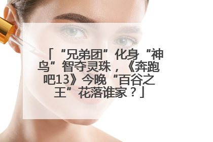 “兄弟团”化身“神鸟”智夺灵珠，《奔跑吧13》今晚“百谷之王”花落谁家？