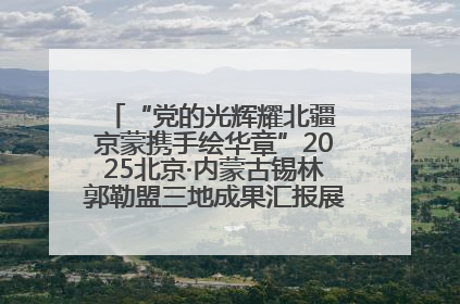 “党的光辉耀北疆 京蒙携手绘华章”2025北京·内蒙古锡林郭勒盟三地成果汇报展系列活动启动