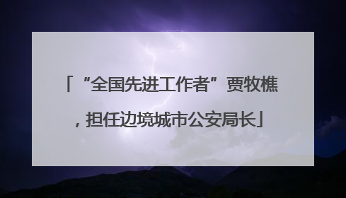 “全国先进工作者”贾牧樵，担任边境城市公安局长
