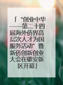 “创业中华——第二十四届海外侨界高层次人才为国服务活动”暨新侨创新创业大会在雄安新区开幕