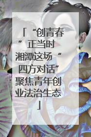 “创青春”正当时 湘潭这场“四方对话”聚焦青年创业法治生态