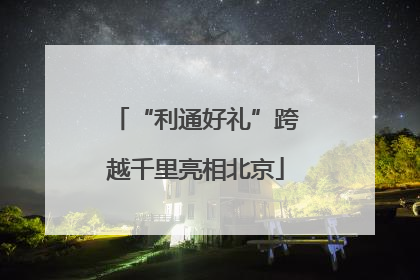 “利通好礼”跨越千里亮相北京