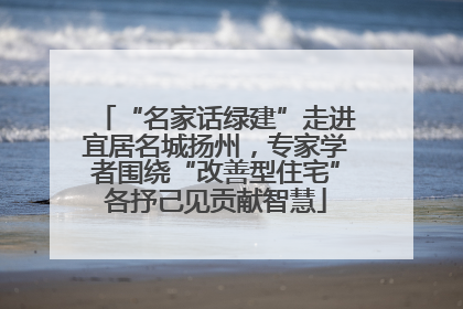 “名家话绿建”走进宜居名城扬州，专家学者围绕“改善型住宅”各抒己见贡献智慧