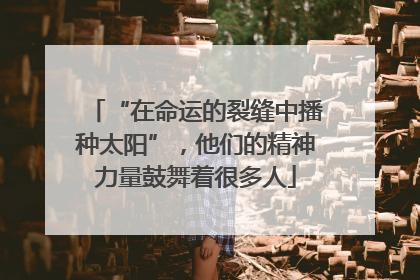 “在命运的裂缝中播种太阳”，他们的精神力量鼓舞着很多人