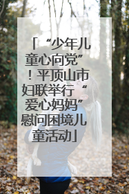 “少年儿童心向党”！平顶山市妇联举行“爱心妈妈”慰问困境儿童活动
