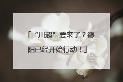“川超”要来了？德阳已经开始行动！