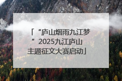 “庐山烟雨九江梦”2025九江庐山主题征文大赛启动