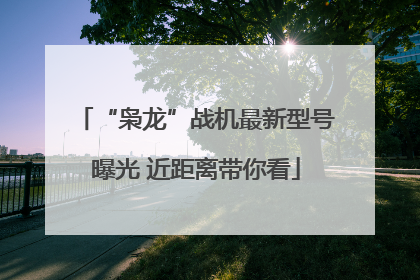 “枭龙”战机最新型号曝光 近距离带你看