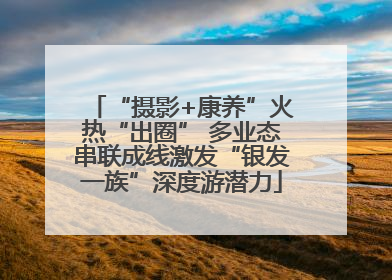 “摄影+康养”火热“出圈” 多业态串联成线激发“银发一族”深度游潜力