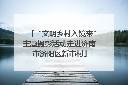 “文明乡村入镜来”主题摄影活动走进济南市济阳区新市村