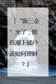 “新三金”火了，降息潮下储户该如何理财？