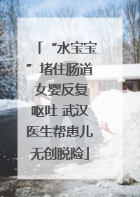 “水宝宝”堵住肠道 女婴反复呕吐 武汉医生帮患儿无创脱险