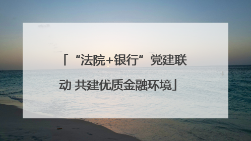 “法院+银行”党建联动 共建优质金融环境