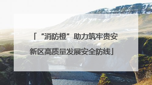 “消防橙”助力筑牢贵安新区高质量发展安全防线