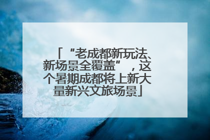 “老成都新玩法、新场景全覆盖”，这个暑期成都将上新大量新兴文旅场景