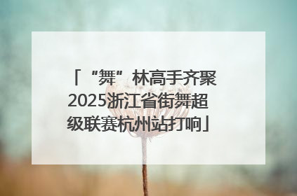 “舞”林高手齐聚 2025浙江省街舞超级联赛杭州站打响