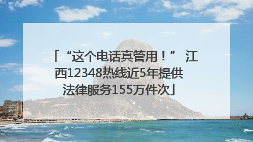“这个电话真管用！” 江西12348热线近5年提供法律服务155万件次