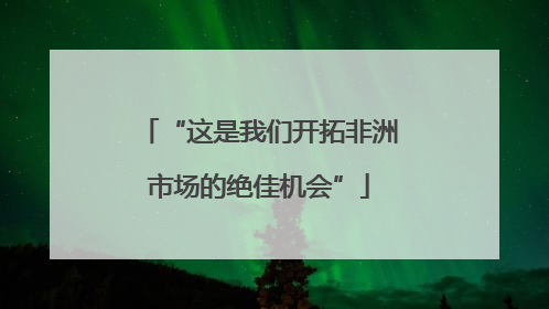 “这是我们开拓非洲市场的绝佳机会”