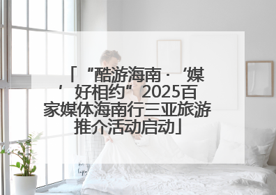 “酷游海南 ·‘媒’好相约”2025百家媒体海南行三亚旅游推介活动启动