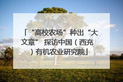 “高校农场”种出“大文章” 探访中国（西充）有机农业研究院